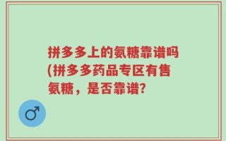 拼多多上的氨糖靠谱吗(拼多多药品专区有售氨糖，是否靠谱？