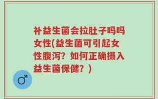 补益生菌会拉肚子吗吗女性(益生菌可引起女性腹泻？如何正确摄入益生菌保健？)