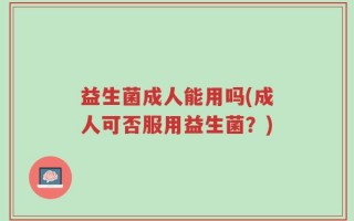 益生菌成人能用吗(成人可否服用益生菌？)