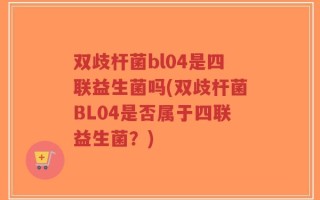 双歧杆菌bl04是四联益生菌吗(双歧杆菌BL04是否属于四联益生菌？)