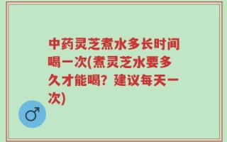 中药灵芝煮水多长时间喝一次(煮灵芝水要多久才能喝？建议每天一次)