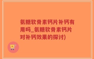 氨糖软骨素钙片补钙有用吗_氨糖软骨素钙片对补钙效果的探讨)