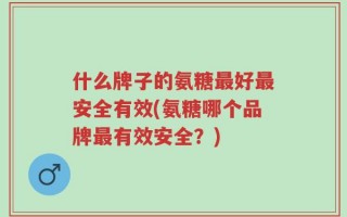 什么牌子的氨糖最好最安全有效(氨糖哪个品牌最有效安全？)