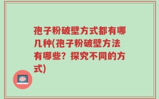 孢子粉破壁方式都有哪几种(孢子粉破壁方法有哪些？探究不同的方式)