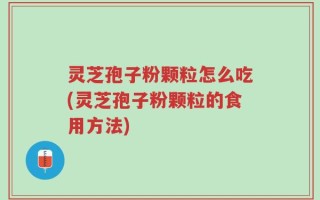灵芝孢子粉颗粒怎么吃(灵芝孢子粉颗粒的食用方法)
