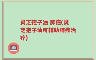 灵芝孢子油 肺癌(灵芝孢子油可辅助肺癌治疗)
