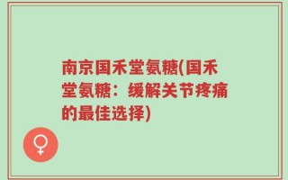 南京国禾堂氨糖(国禾堂氨糖：缓解关节疼痛的最佳选择)