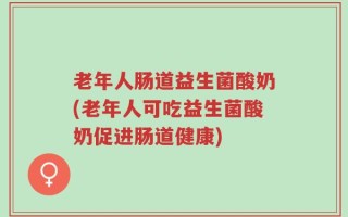 老年人肠道益生菌酸奶(老年人可吃益生菌酸奶促进肠道健康)