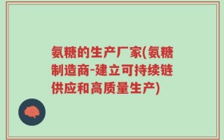 氨糖的生产厂家(氨糖制造商-建立可持续链供应和高质量生产)