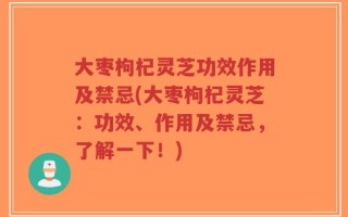 大枣枸杞灵芝功效作用及禁忌(大枣枸杞灵芝：功效、作用及禁忌，了解一下！)