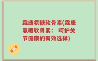 霖康氨糖软骨素(霖康氨糖软骨素： 呵护关节健康的有效选择)