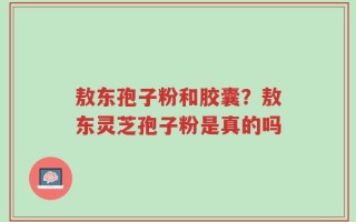 敖东孢子粉和胶囊？敖东灵芝孢子粉是真的吗