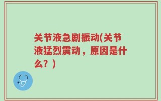 关节液急剧振动(关节液猛烈震动，原因是什么？)