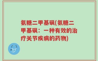 氨糖二甲基砜(氨糖二甲基砜：一种有效的治疗关节疾病的药物)