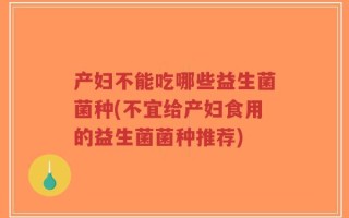 产妇不能吃哪些益生菌菌种(不宜给产妇食用的益生菌菌种推荐)