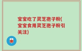 宝宝吃了灵芝孢子粉(宝宝食用灵芝孢子粉引关注)
