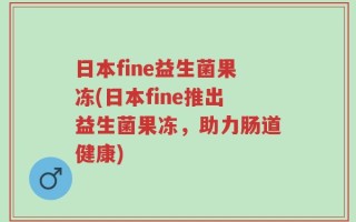 日本fine益生菌果冻(日本fine推出益生菌果冻，助力肠道健康)