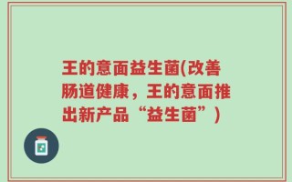 王的意面益生菌(改善肠道健康，王的意面推出新产品“益生菌”)