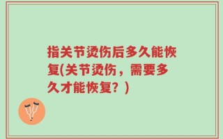 指关节烫伤后多久能恢复(关节烫伤，需要多久才能恢复？)