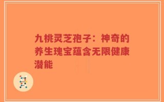 九桃灵芝孢子：神奇的养生瑰宝蕴含无限健康潜能
