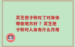 灵芝孢子粉吃了对身体哪些地方好 ？灵芝孢子粉对人体有什么作用