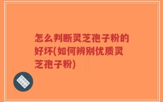 怎么判断灵芝孢子粉的好坏(如何辨别优质灵芝孢子粉)
