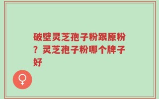 破壁灵芝孢子粉跟原粉？灵芝孢子粉哪个牌子好