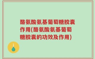 酪氨酸氨基葡萄糖胶囊作用(酪氨酸氨基葡萄糖胶囊的功效及作用)