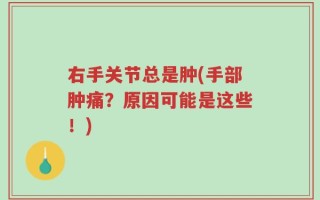 右手关节总是肿(手部肿痛？原因可能是这些！)