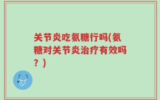 关节炎吃氨糖行吗(氨糖对关节炎治疗有效吗？)