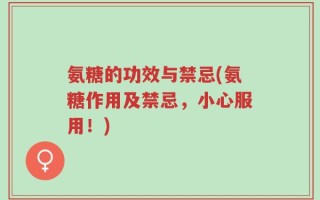 氨糖的功效与禁忌(氨糖作用及禁忌，小心服用！)