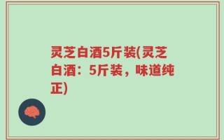 灵芝白酒5斤装(灵芝白酒：5斤装，味道纯正)