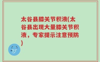 太谷县膝关节积液(太谷县出现大量膝关节积液，专家提示注意预防)