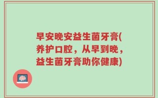 早安晚安益生菌牙膏(养护口腔，从早到晚，益生菌牙膏助你健康)