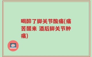 喝醉了脚关节酸痛(痛苦醒来 酒后脚关节肿痛)