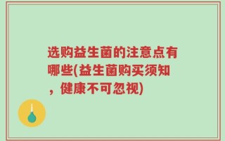 选购益生菌的注意点有哪些(益生菌购买须知，健康不可忽视)