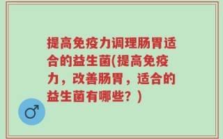 提高免疫力调理肠胃适合的益生菌(提高免疫力，改善肠胃，适合的益生菌有哪些？)