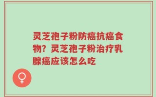 灵芝孢子粉防癌抗癌食物？灵芝孢子粉治疗乳腺癌应该怎么吃