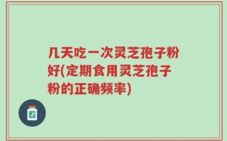 几天吃一次灵芝孢子粉好(定期食用灵芝孢子粉的正确频率)