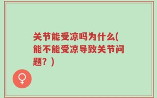 关节能受凉吗为什么(能不能受凉导致关节问题？)