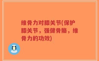 维骨力对膝关节(保护膝关节，强健骨骼，维骨力的功效)