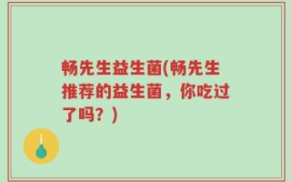畅先生益生菌(畅先生推荐的益生菌，你吃过了吗？)
