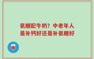 氨糖配牛奶？中老年人是补钙好还是补氨糖好