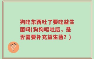 狗吃东西吐了要吃益生菌吗(狗狗呕吐后，是否需要补充益生菌？)