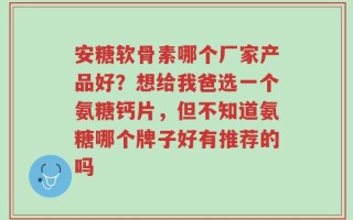 安糖软骨素哪个厂家产品好？想给我爸选一个氨糖钙片，但不知道氨糖哪个牌子好有推荐的吗