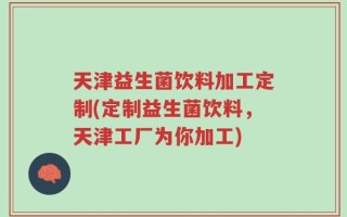天津益生菌饮料加工定制(定制益生菌饮料，天津工厂为你加工)