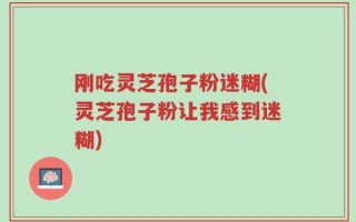 刚吃灵芝孢子粉迷糊(灵芝孢子粉让我感到迷糊)