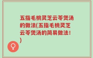 五指毛桃灵芝云苓煲汤的做法(五指毛桃灵芝云苓煲汤的简易做法！)