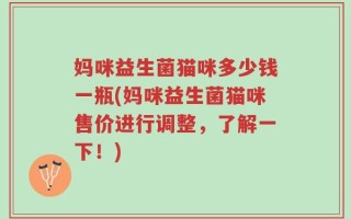 妈咪益生菌猫咪多少钱一瓶(妈咪益生菌猫咪售价进行调整，了解一下！)