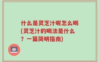 什么是灵芝汁呢怎么喝(灵芝汁的喝法是什么？一篇简明指南)